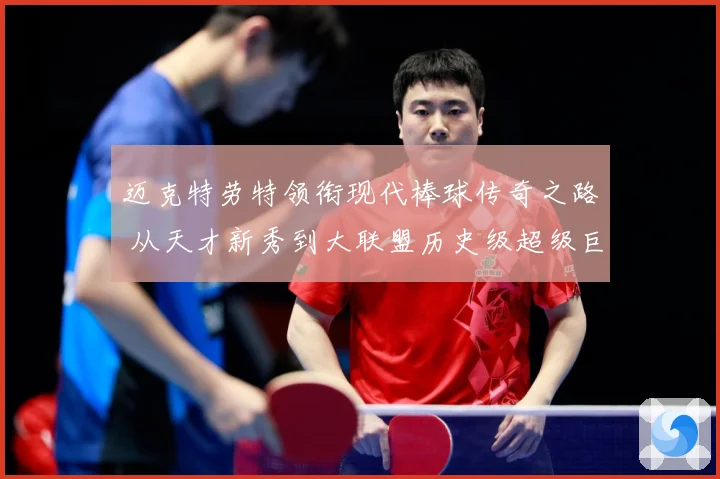 迈克特劳特领衔现代棒球传奇之路 从天才新秀到大联盟历史级超级巨星成长揭秘-深度解析