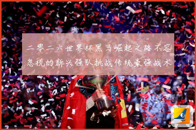 二零二六世界杯黑马崛起之路不容忽视的新兴强队挑战传统豪强战术观察-深度解析