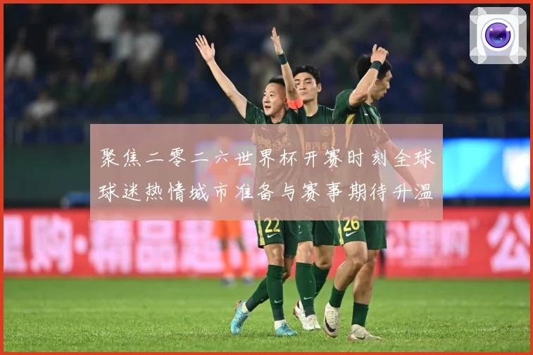 聚焦二零二六世界杯开赛时刻全球球迷热情城市准备与赛事期待升温赛事前瞻-深度解析