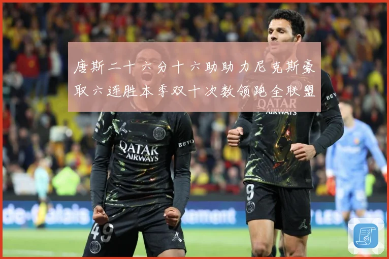 唐斯二十六分十六助助力尼克斯豪取六连胜本季双十次数领跑全联盟赛场复盘-深度解析